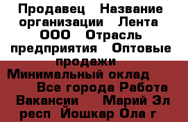 Продавец › Название организации ­ Лента, ООО › Отрасль предприятия ­ Оптовые продажи › Минимальный оклад ­ 20 000 - Все города Работа » Вакансии   . Марий Эл респ.,Йошкар-Ола г.